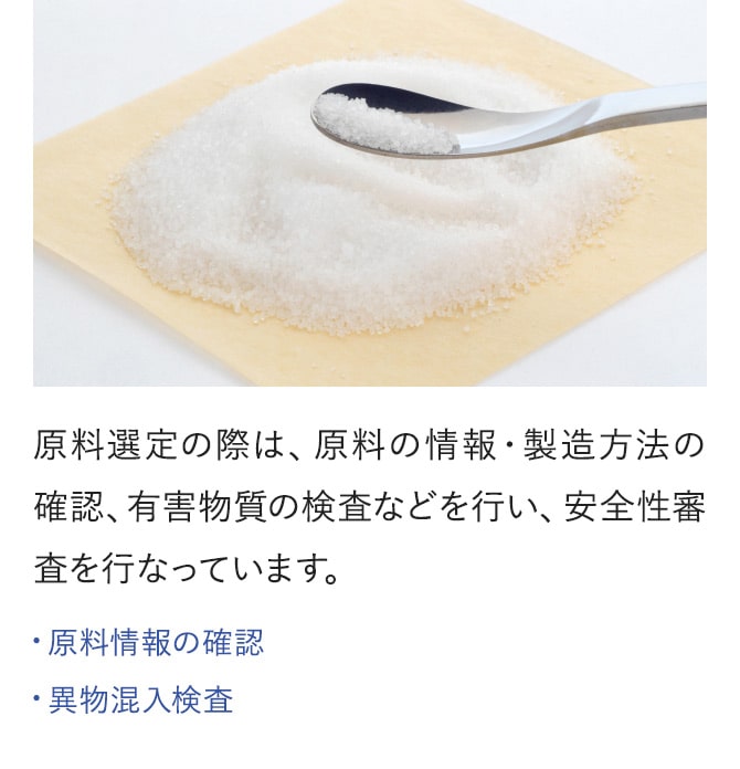 原料選定の際は、原料の情報・製造方法の確認、有害物質の検査などを行い、安全性審査を行なっています。