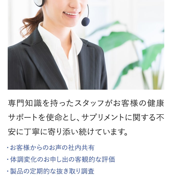 専門知識を持ったスタッフがお客様の健康サポートを使命とし、サプリメントに関する不安に丁寧に寄り添い続けています。