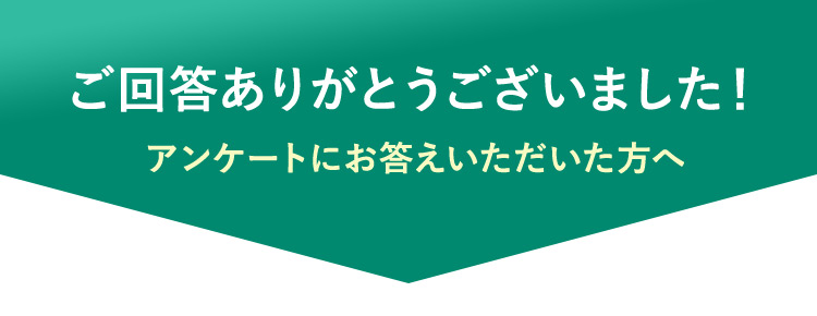 ご回答ありがとうございました！ アンケートにお答えいただいた方へ