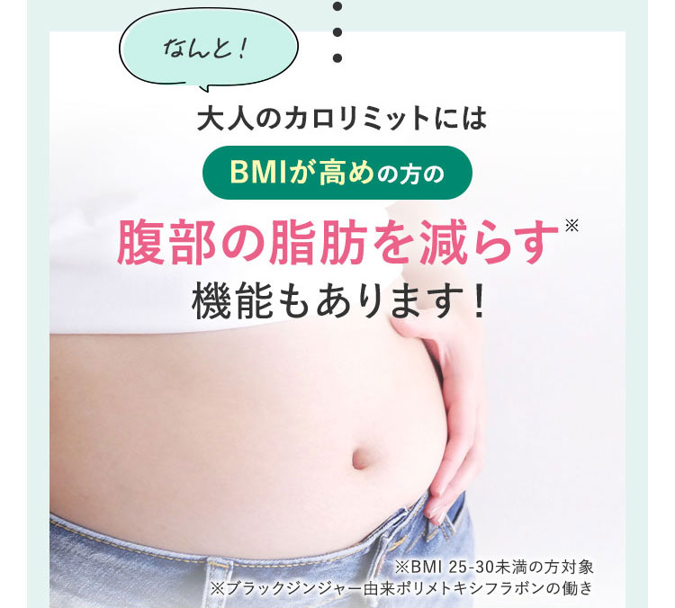 なんと！ 大人のカロリミットにはBMIが高めの方の腹部の脂肪を減らす※機能もあります！ ※BMI 25-30未満の方対象 ※ブラックジンジャー由来ポリメトキシフラボンの働き