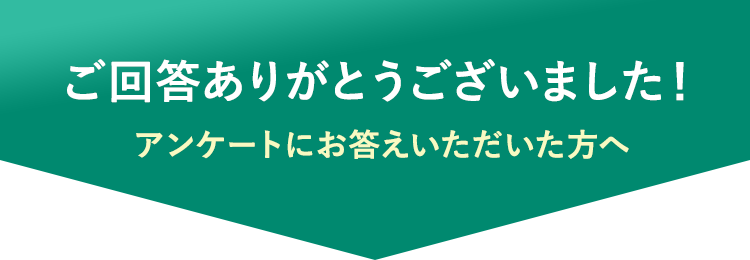 ご回答ありがとうございました！ アンケートにお答えいただいた方へ