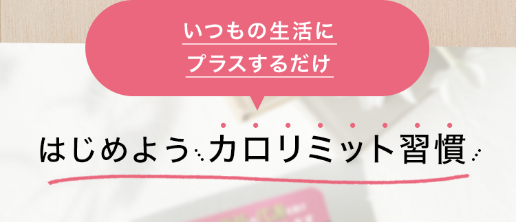 そこで いつもの生活にプラスするだけ！ はじめようカロリミット習慣