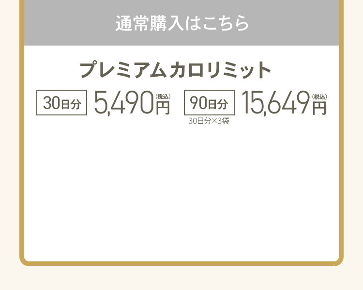 通常購入はこちら プレミアムカロリミット 30日分5,490円（税込） 90日分(30日分×3袋) 15,6490円（税込）