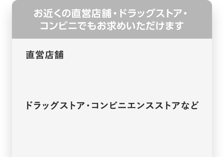 お近くの直営店舗・ドラッグストア・コンビニでもお求めいただけます