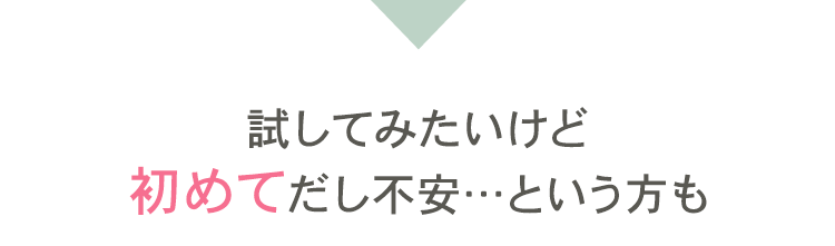 試してみたいけど初めてだし不安…という方も