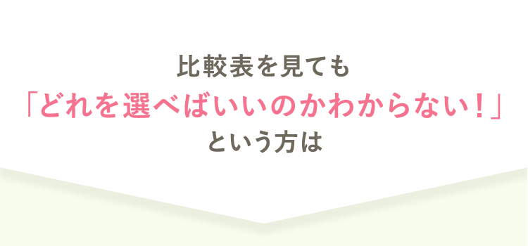 比較表を見ても「どれを選べばいいのかわからない！」という方は