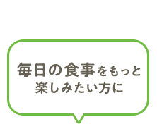 毎日の食事をもっと楽しみたい方に