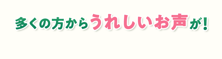 多くの方からうれしいお声が！