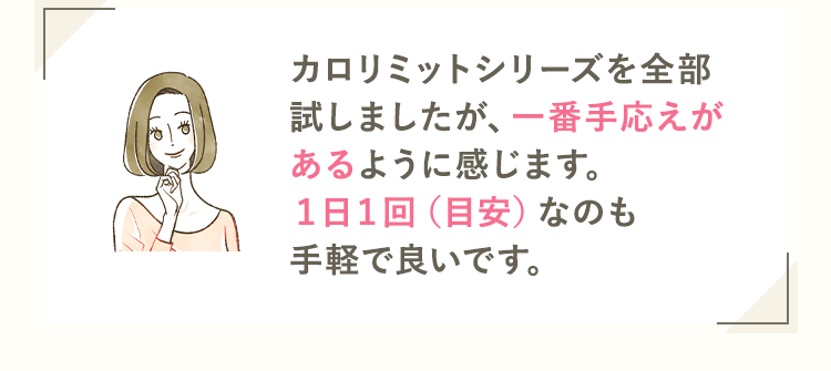 カロリミットシリーズを全部試しましたが、一番手応えがあるように感じます。１日１回（目安）なのも手軽で良いです。