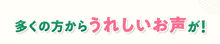 多くの方からうれしいお声が！