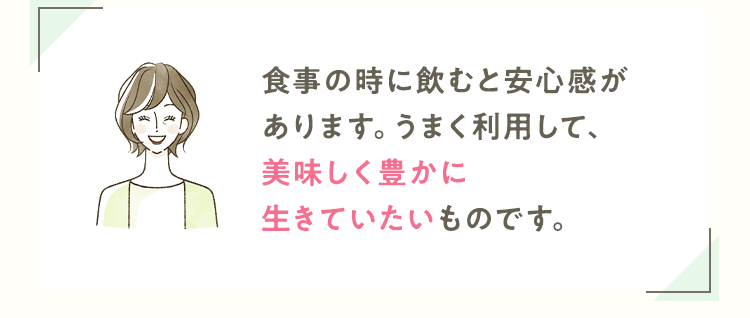 食事の時に飲むと安心感があります。うまく利用して、美味しく豊かに生きていたいものです。