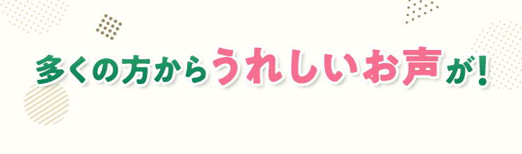 多くの方からうれしいお声が！