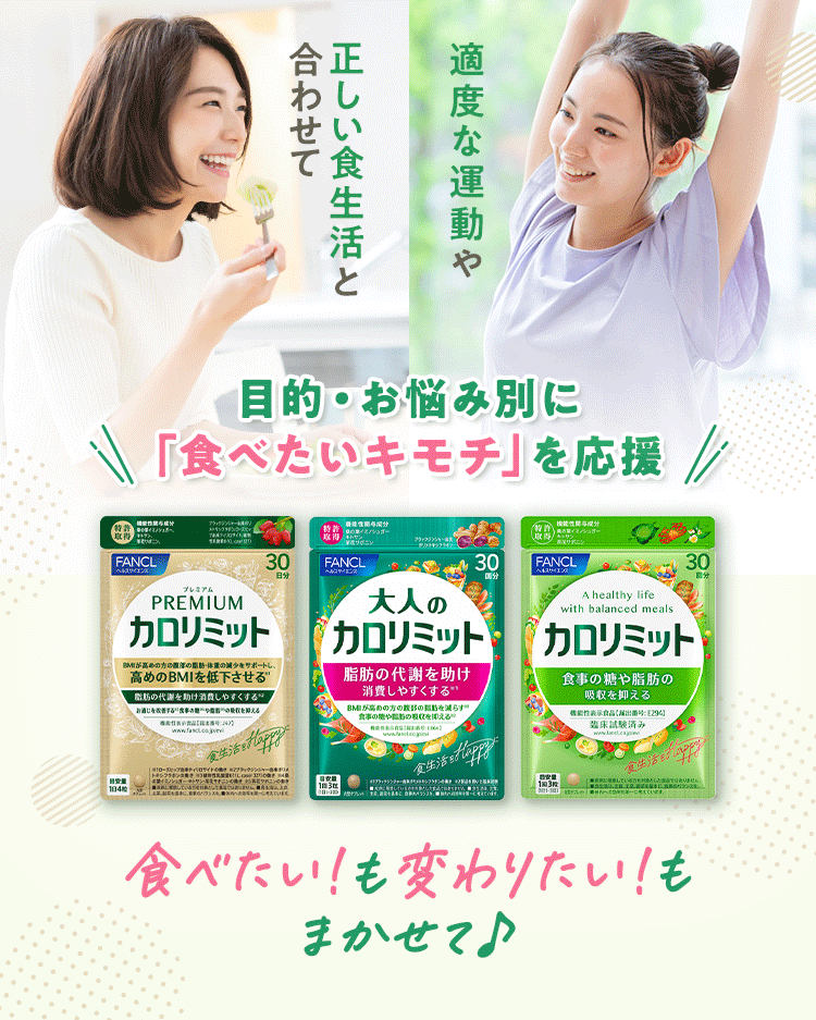 適度な運動や正しい食生活と合わせて 目的・お悩み別に「食べたいキモチ」を応援 カロリミットシリーズ 食べたい！も変わりたい！もまかせて♪
