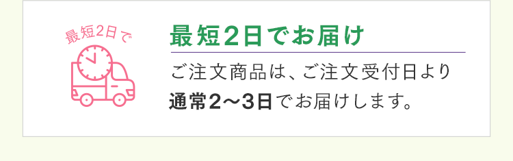 最短2日でお届け ご注文商品は、ご注文受付日より通常2～3日でお届けします。
