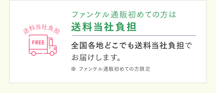 ファンケル通販初めての方は送料当社負担 全国各地どこでも送料当社負担でお届けします。 ※ ファンケル通販初めての方限定