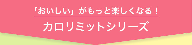 「おいしい」がもっと楽しくなる！ カロリミットシリーズ