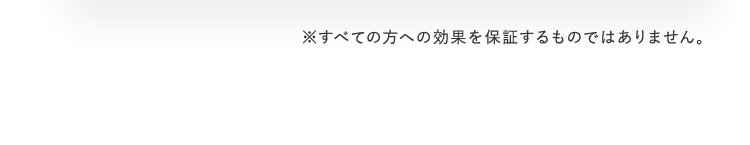 ※すべての方への効果を保証するものではありません。