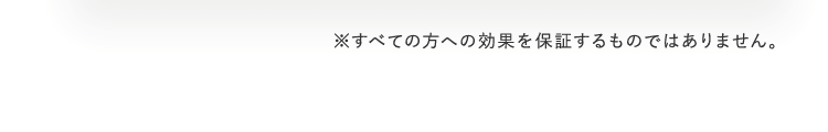 ※すべての方への効果を保証するものではありません。　