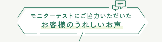 モニターテストにご協力いただいたお客様のうれしいお声