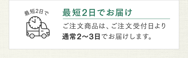 最短2日でお届け ご注文商品は、ご注文受付日より通常2～3日でお届けします。
