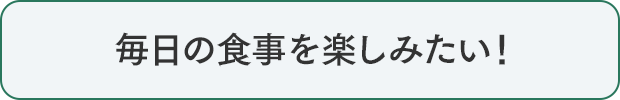 毎日の食事を楽しみたい！