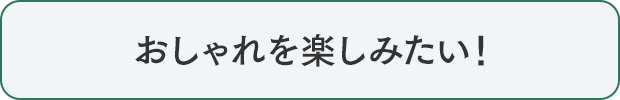 おしゃれを楽しみたい！