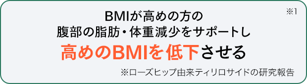 BMIが高めの方の腹部の脂肪・体重減少をサポートし高めのBMIを低下させる※1 ※ローズヒップ由来ティリロサイドの研究報告