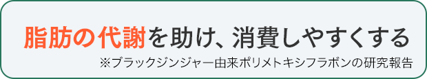 脂肪の代謝を助け、消費しやすくする ※ブラックジンジャー由来ポリメトキシフラボンの研究報告