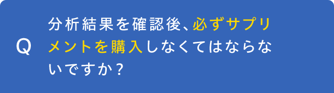 分析結果を確認後、必ずサプリメントを購入しなくてはならないですか？