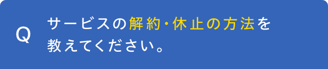 サービスの解約・休止の方法を教えてください。
