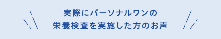 実際にパーソナルワンの栄養検査を実施した方のお声