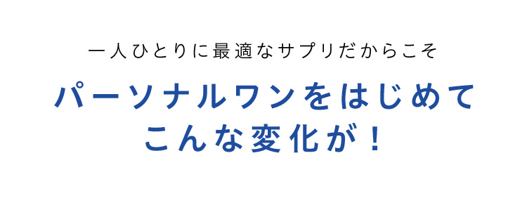 一人ひとりに最適なサプリだからこそ パーソナルワンをはじめてこんな変化が！