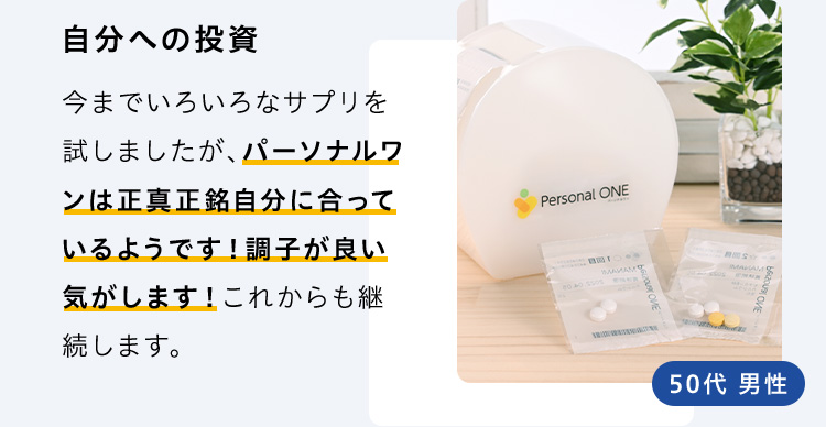 自分への投資 今までいろいろなサプリを試しましたが、パーソナルワンは正真正銘自分に合っているようです！調子が良い気がします！これからも継続します。