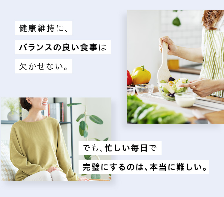 健康維持に、バランスの良い食事は欠かせない。 でも、忙しい毎日で完璧にするのは、本当に難しい。