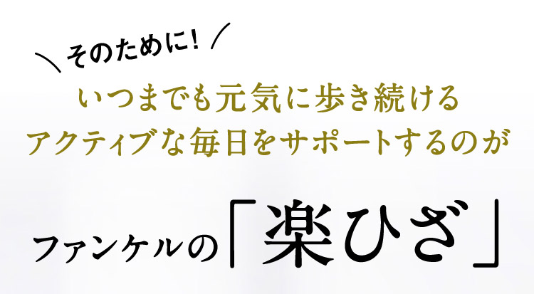 そのために！いつまでも元気に歩き続けるアクティブな毎日をサポートするのがファンケルの「楽ひざ」
