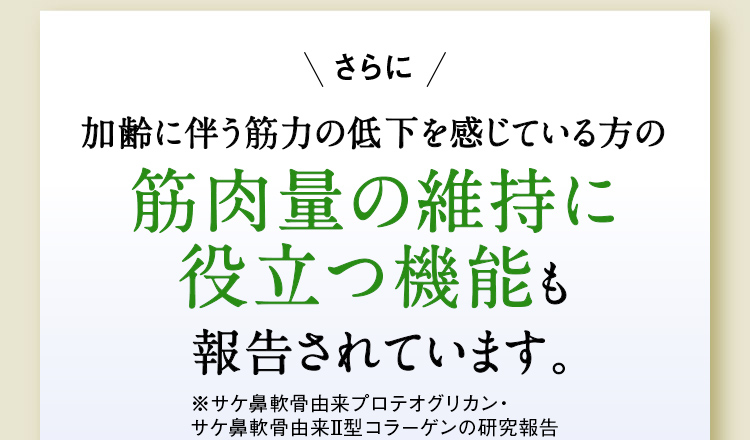 さらに 加齢に伴う筋力の低下を感じている方の筋肉量の維持に役立つ機能も報告されています。※機能性関与成分の研究報告