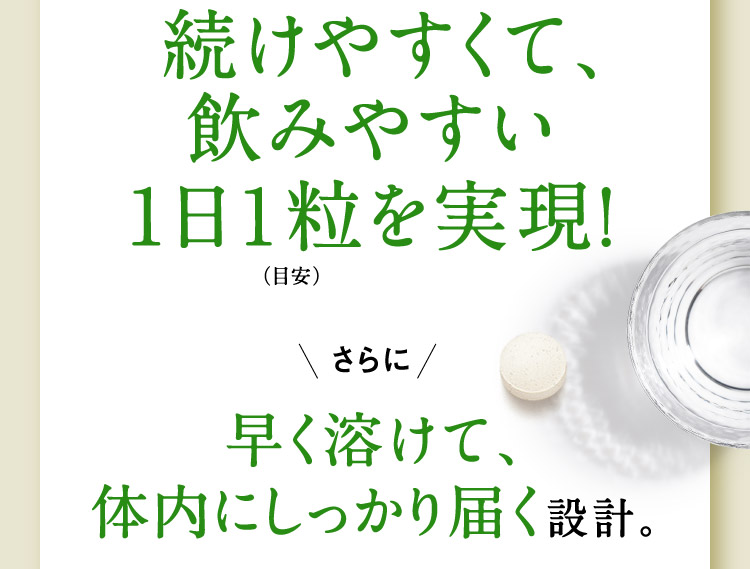   続けやすくて、飲みやすい1日1粒を実現！（目安） さらに 早く溶けて、体内にしっかり届く設計。