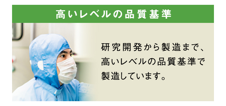 高いレベルの品質基準 研究開発から製造まで、高いレベルの品質基準で製造しています。