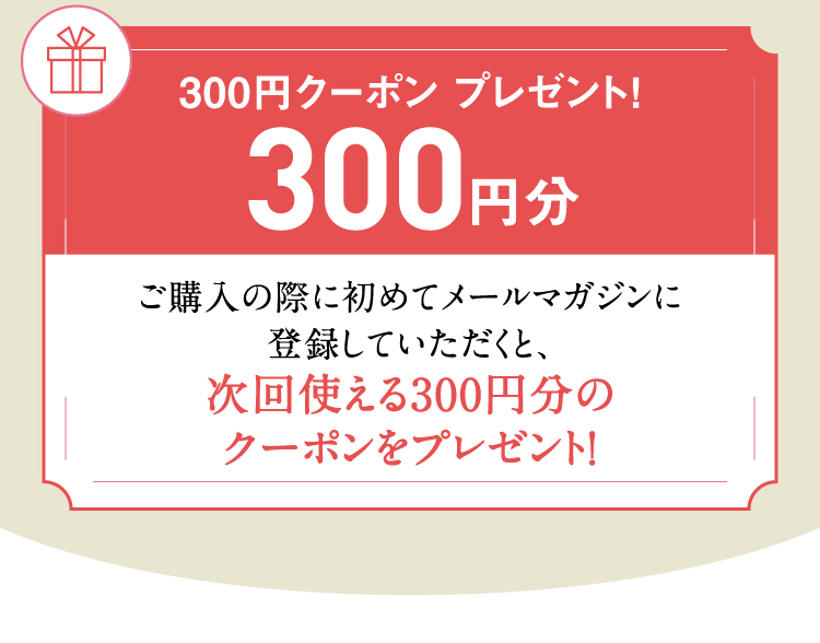 300円クーポン プレゼント！300円分 ご購入の際に初めてメールマガジンに登録していただくと、次回使える300円分のクーポンをプレゼント！
