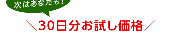 さあ、次はあなたも！　30日分お試し価格