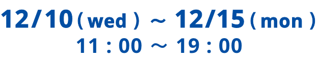 12/10（ Wed ）〜 12/15（  Mon ） 11:00 ～ 19:00​