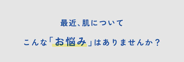 最近、肌について こんな「お悩み」はありませんか？