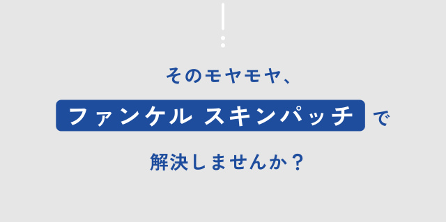 そのモヤモヤ、 ファンケル スキンパッチ で 解決しませんか？
