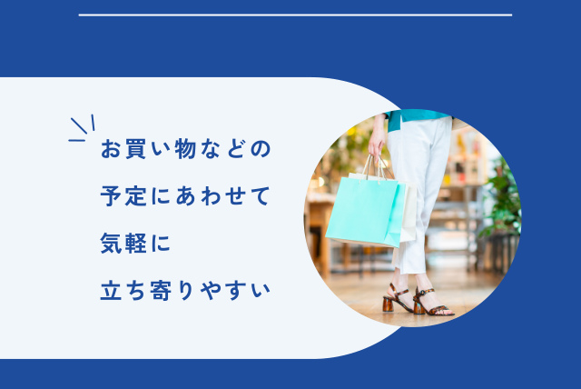 お買い物などの 予定にあわせて 気軽に 立ち寄りやすい