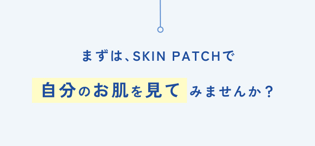 まずは、SKIN PATCHで 自分のお肌を見て みませんか？