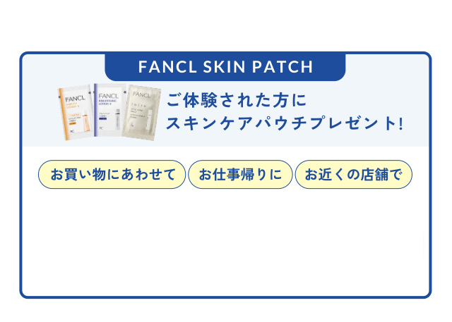 FANCL SKIN PATCH ご体験された方に スキンケアパウチプレゼント! お買い物にあわせて お仕事帰りに お近くの店舗で 会員登録なしでもOK WEBから簡単予約