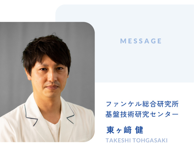 M E S S A G E ファンケル総合研究所 基盤技術研究センター 東ヶ﨑 健 TAKESHI TOHGASAKI