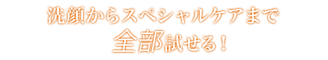 洗顔からスペシャルケアまで全部試せる！