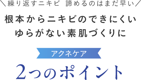 ＼繰り返すニキビ 諦めるのはまだ早い／ 根本からニキビのできにくいゆらがない素肌づくりに アクネケア 2つのポイント