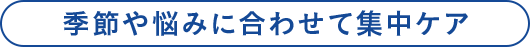 季節や悩みに合わせて集中ケア